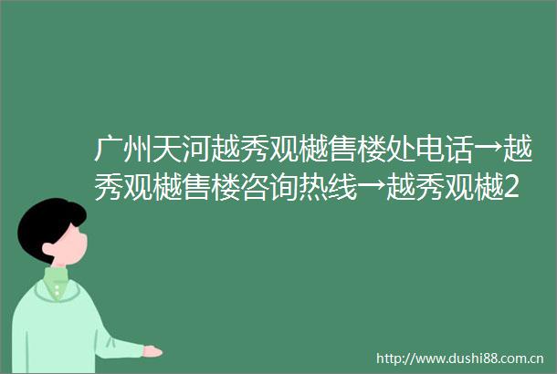 广州天河越秀观樾售楼处电话→越秀观樾售楼咨询热线→越秀观樾2025最新首页网站→越秀观樾楼盘首页网站→24小时热线电话