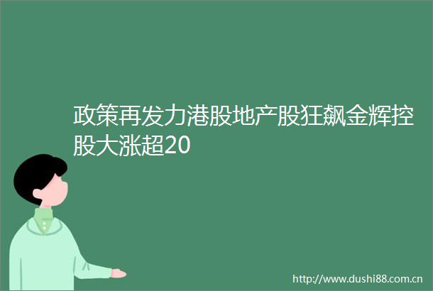 政策再发力港股地产股狂飙金辉控股大涨超20
