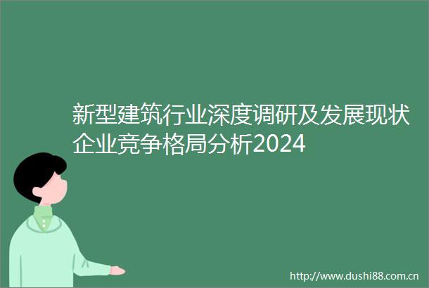 新型建筑行业深度调研及发展现状企业竞争格局分析2024