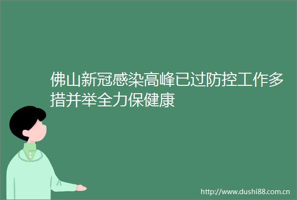 佛山新冠感染高峰已过防控工作多措并举全力保健康