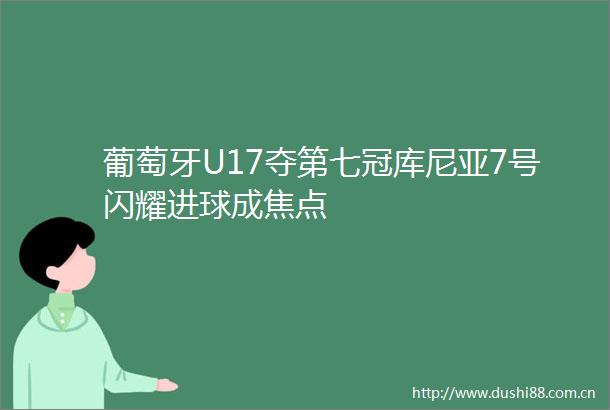 葡萄牙U17夺第七冠库尼亚7号闪耀进球成焦点