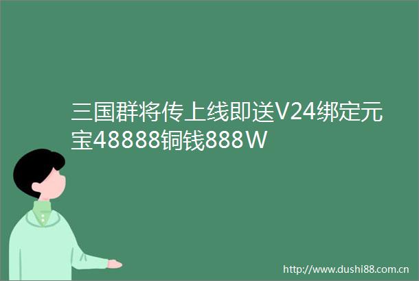 三国群将传上线即送V24绑定元宝48888铜钱888W