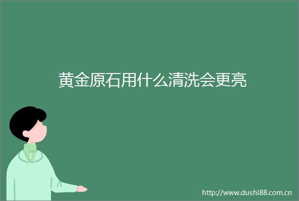 黄金原石用什么清洗会更亮