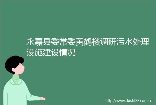 永嘉县委常委黄鹤楼调研污水处理设施建设情况