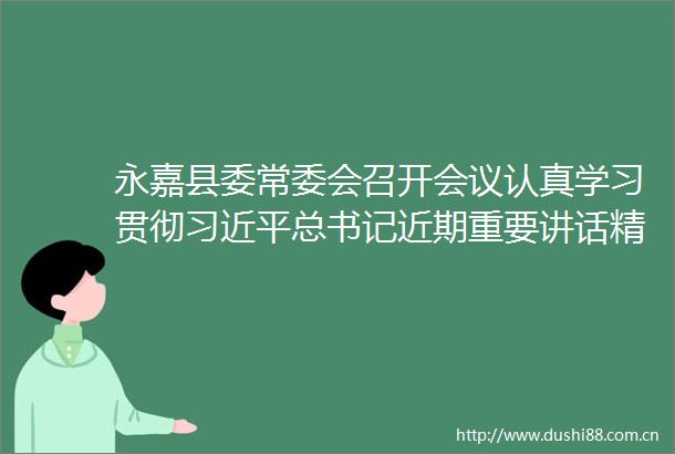 永嘉县委常委会召开会议认真学习贯彻总书记近期重要讲话精神