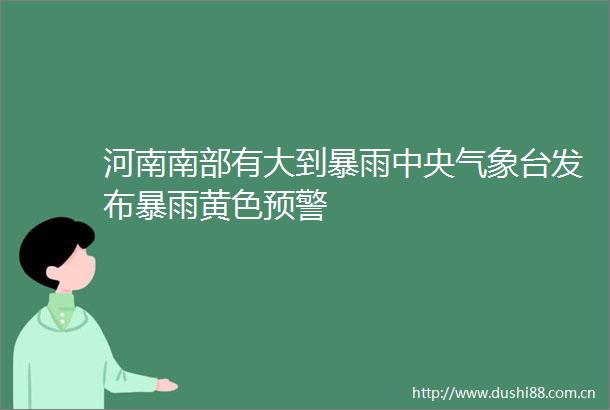 河南南部有大到暴雨中央气象台发布暴雨黄色预警