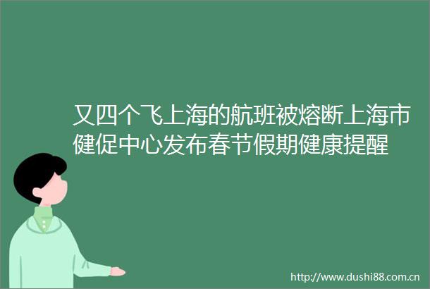 又四个飞上海的航班被熔断上海市健促中心发布春节假期健康提醒