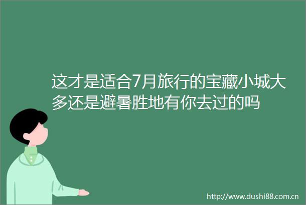 这才是适合7月旅行的宝藏小城大多还是避暑胜地有你去过的吗