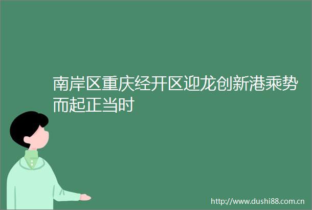 南岸区重庆经开区迎龙创新港乘势而起正当时
