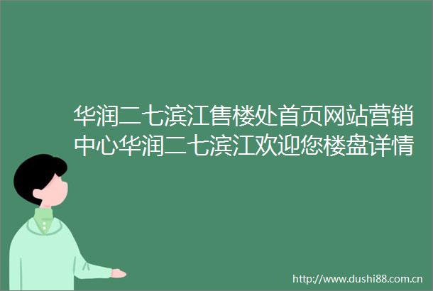 华润二七滨江售楼处首页网站营销中心华润二七滨江欢迎您楼盘详情最新价格户型图容积率售楼处