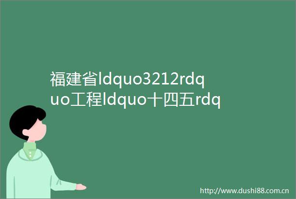 福建省ldquo3212rdquo工程ldquo十四五rdquo期间拟建设的ldquo一村一品rdquo专业村备选名单