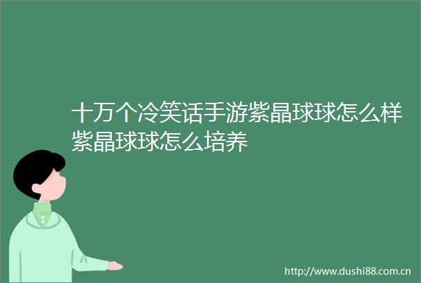 十万个冷笑话手游紫晶球球怎么样紫晶球球怎么培养
