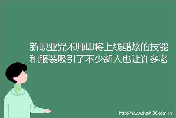 新职业咒术师即将上线酷炫的技能和服装吸引了不少新人也让许多老玩家按耐不住回归的心情
