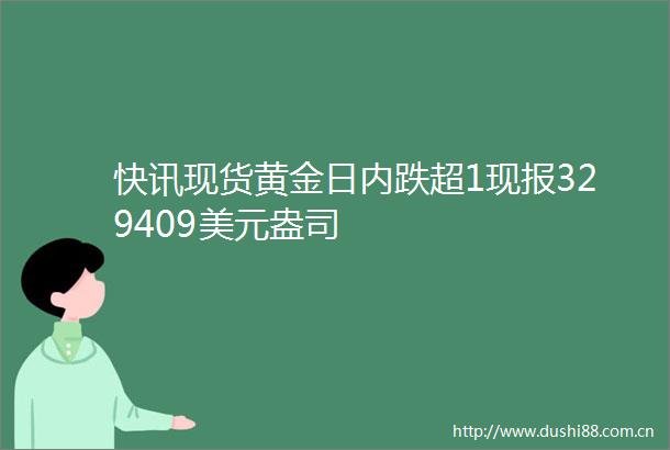 快讯现货黄金日内跌超1现报329409美元盎司