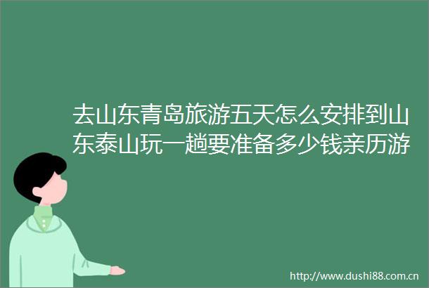 去山东青岛旅游五天怎么安排到山东泰山玩一趟要准备多少钱亲历游玩经验