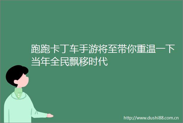 跑跑卡丁车手游将至带你重温一下当年全民飘移时代
