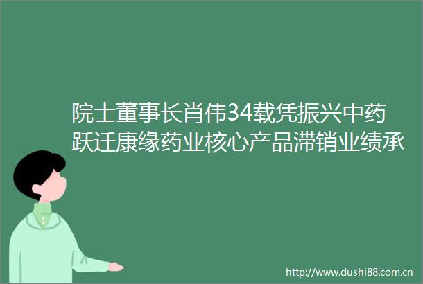 院士董事长肖伟34载凭振兴中药跃迁康缘药业核心产品滞销业绩承压亟待谋变