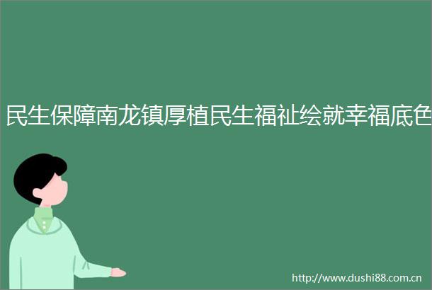 民生保障南龙镇厚植民生福祉绘就幸福底色