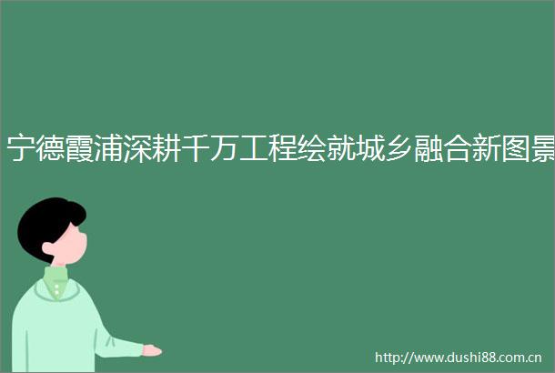 宁德霞浦深耕千万工程绘就城乡融合新图景