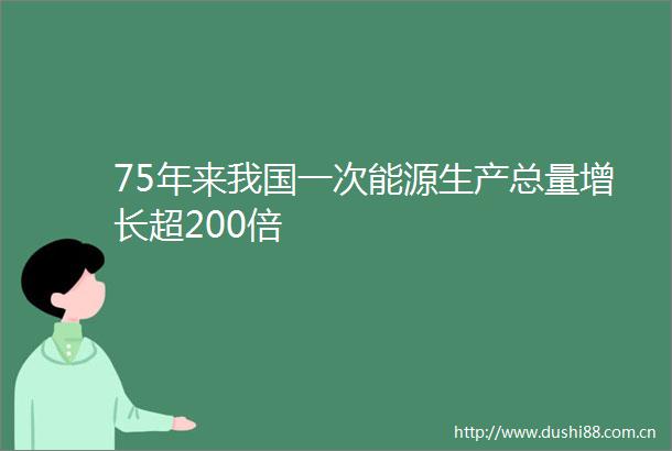 75年来我国一次能源生产总量增长超200倍