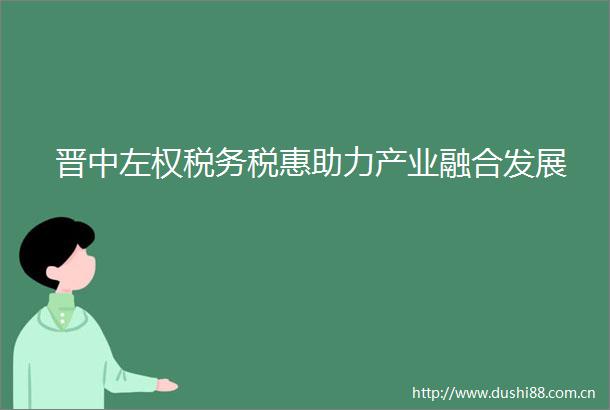 晋中左权税务税惠助力产业融合发展