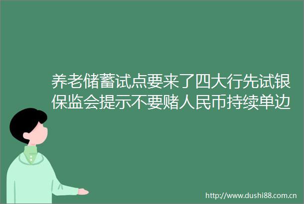 养老储蓄试点要来了四大行先试银保监会提示不要赌币持续单边贬值