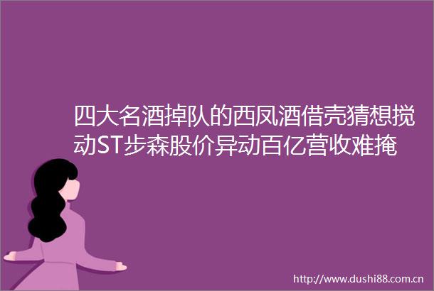 四大名酒掉队的西凤酒借壳猜想搅动ST步森股价异动百亿营收难掩贴牌反噬和高端化困局