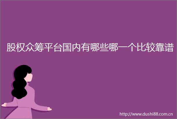 股权众筹平台国内有哪些哪一个比较靠谱