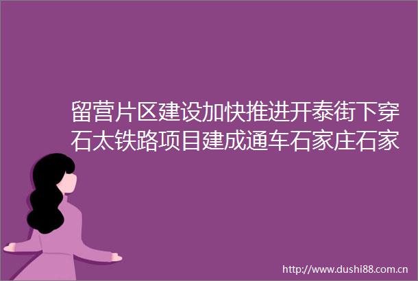 留营片区建设加快推进开泰街下穿石太铁路项目建成通车石家庄石家庄广播电视台的微博视频