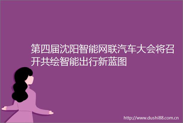 第四届沈阳智能网联汽车大会将召开共绘智能出行新蓝图