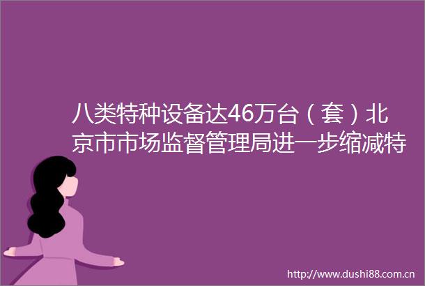 八类特种设备达46万台（套）北京市市场监督管理局进一步缩减特种设备办理流程