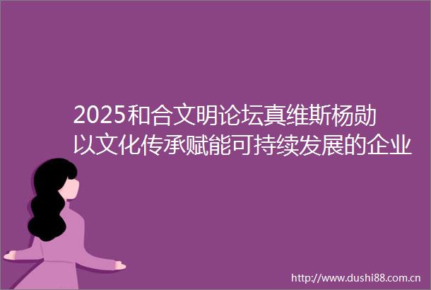 2025和合文明论坛真维斯杨勋以文化传承赋能可持续发展的企业实践