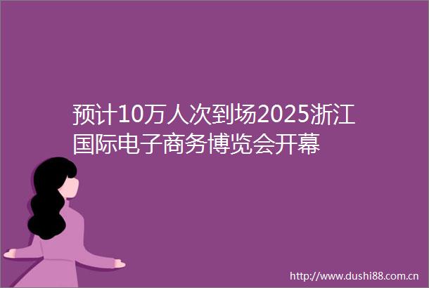 预计10万人次到场2025浙江国际电子商务博览会开幕