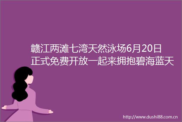 赣江两滩七湾天然泳场6月20日正式免费开放一起来拥抱碧海蓝天吧