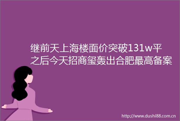 继前天上海楼面价突破131w平之后今天招商玺轰出合肥最高备案价