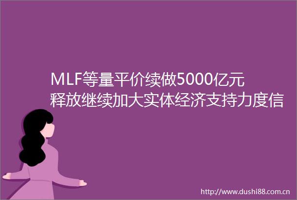 MLF等量平价续做5000亿元释放继续加大实体经济支持力度信号