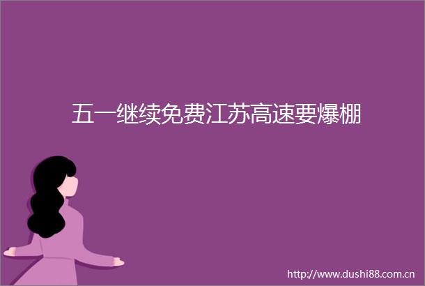 五一继续免费江苏高速要爆棚