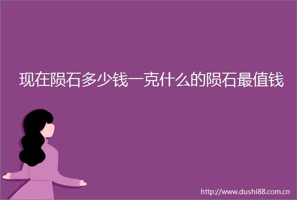 现在陨石多少钱一克什么的陨石最值钱