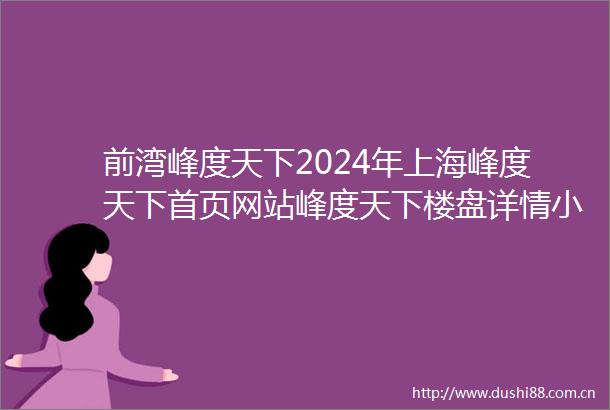 前湾峰度天下2024年上海峰度天下首页网站峰度天下楼盘详情小区环境