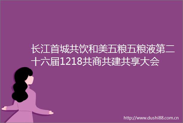 长江首城共饮和美五粮五粮液第二十六届1218共商共建共享大会即将启幕