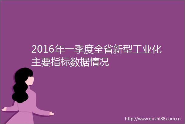 2016年一季度全省新型工业化主要指标数据情况