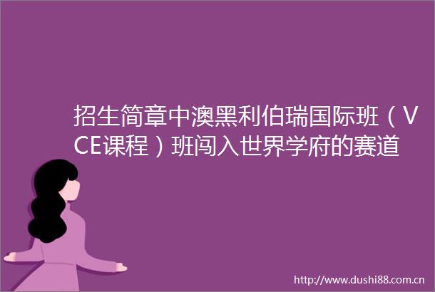 招生简章中澳黑利伯瑞国际班（VCE课程）班闯入世界学府的赛道（二）