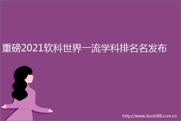 重磅2021软科世界一流学科排名名发布