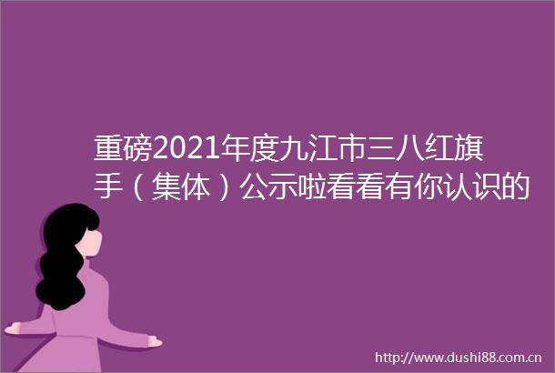 重磅2021年度九江市三八红旗手（集体）公示啦看看有你认识的吗
