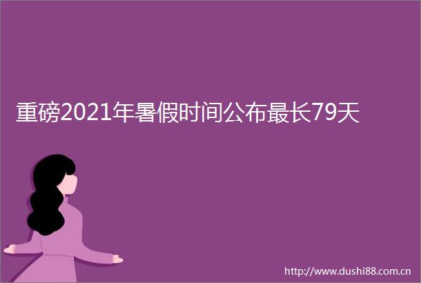 重磅2021年暑假时间公布最长79天