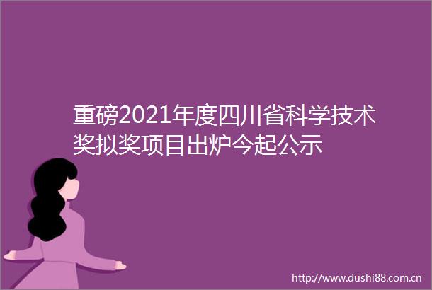 重磅2021年度四川省科学技术奖拟奖项目出炉今起公示