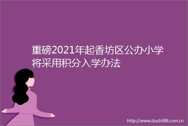 重磅2021年起香坊区公办小学将采用积分入学办法