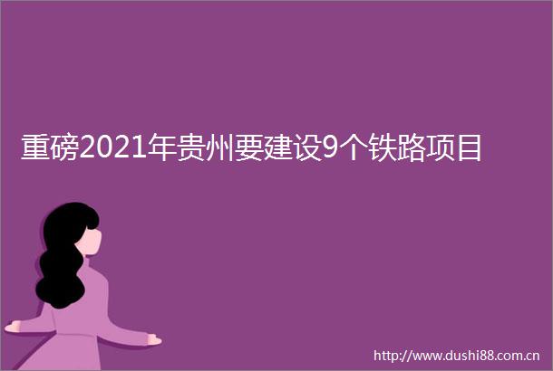 重磅2021年贵州要建设9个铁路项目