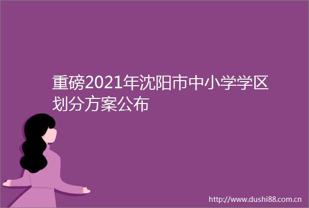 重磅2021年沈阳市中小学学区划分方案公布