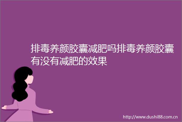 排毒养颜胶囊减肥吗排毒养颜胶囊有没有减肥的效果